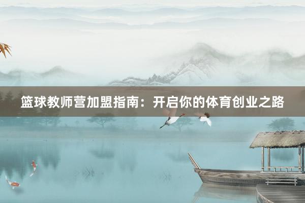 篮球教师营加盟指南：开启你的体育创业之路